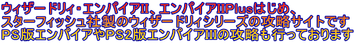 ウィザードリィ・エンパイアII、エンパイアIIPlusはじめ、 スターフィッシュ社製のウィザードリィシリーズの攻略サイトです PS版エンパイアやPS2版エンパイアIIIの攻略も行っております 